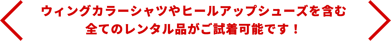 ウィングカラーシャツやヒールアップシューズを含む、全てのレンタル品がご試着加納です。