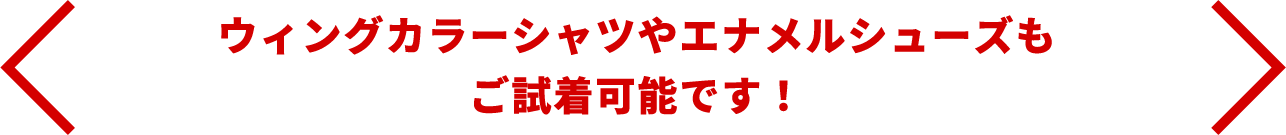 ウィングカラーシャツやエナメルもご試着可能です。